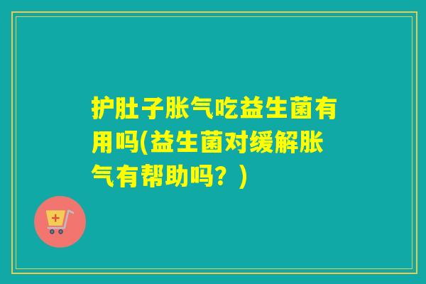 护肚子吃益生菌有用吗(益生菌对缓解有帮助吗?) 护肚子吃益生菌有用吗(益生菌对缓解有帮助吗?)