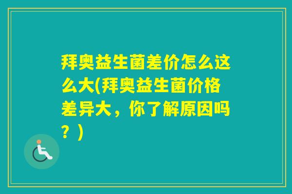 拜奥益生菌差价怎么这么大(拜奥益生菌价格差异大,你了解原因吗?) 拜奥益生菌差价怎么这么大(拜奥益生菌价格差异大,你了解原因吗?)