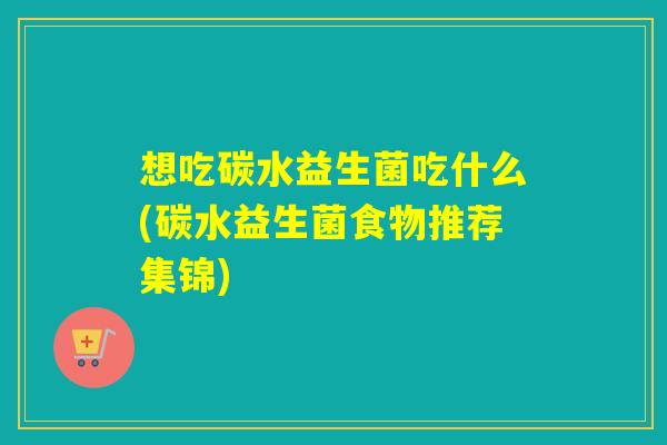 想吃碳水益生菌吃什么(碳水益生菌食物推荐集锦)