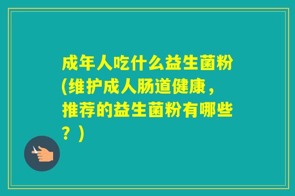 成年人吃什么益生菌粉(维护成人肠道健康，推荐的益生菌粉有哪些？)