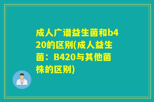 成人广谱益生菌和b420的区别(成人益生菌：B420与其他菌株的区别)