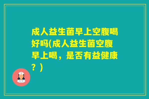 成人益生菌早上空腹喝好吗(成人益生菌空腹早上喝,是否有益健康?) 成人益生菌早上空腹喝好吗(成人益生菌空腹早上喝,是否有益健康?)