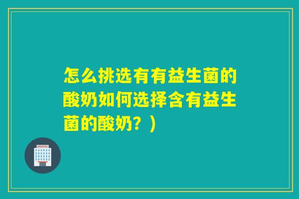 怎么挑选有有益生菌的酸奶如何选择含有益生菌的酸奶？)