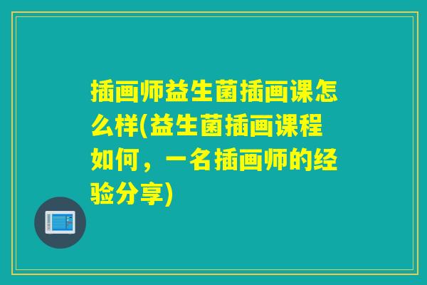 插画师益生菌插画课怎么样(益生菌插画课程如何，一名插画师的经验分享)