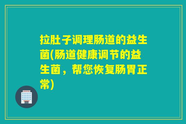 拉肚子调理肠道的益生菌(肠道健康调节的益生菌，帮您恢复肠胃正常)