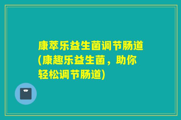康萃乐益生菌调节肠道(康趣乐益生菌，助你轻松调节肠道)