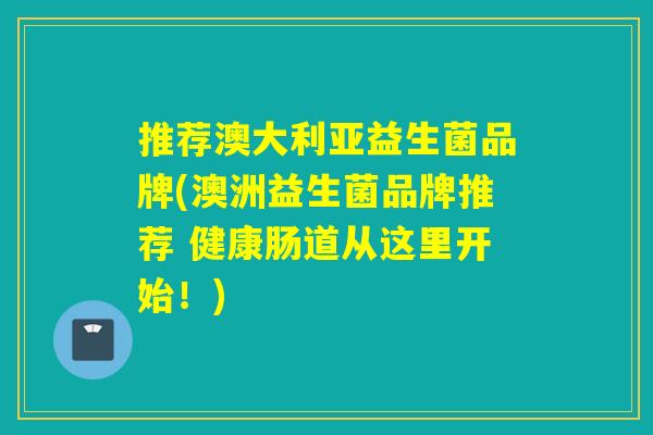 推荐澳大利亚益生菌品牌(澳洲益生菌品牌推荐 健康肠道从这里开始！)