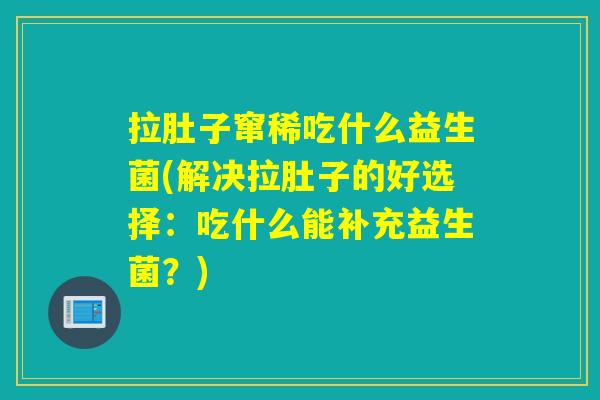 拉肚子窜稀吃什么益生菌(解决拉肚子的好选择:吃什么能补充益生菌?) 拉肚子窜稀吃什么益生菌(解决拉肚子的好选择:吃什么能补充益生菌?)