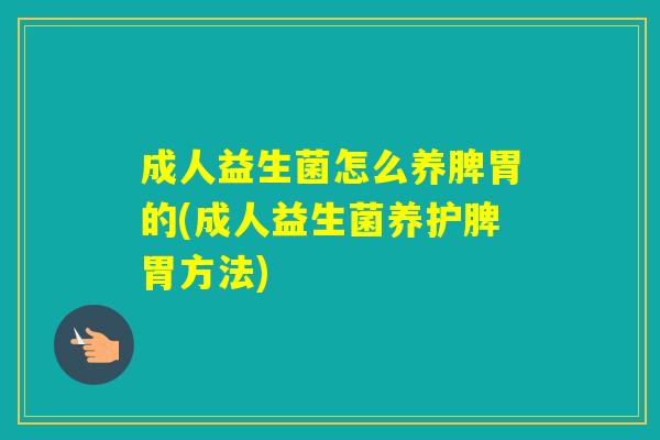 成人益生菌怎么养脾胃的(成人益生菌养护脾胃方法)