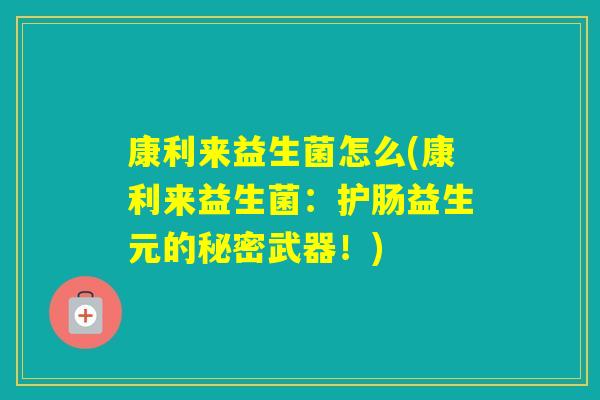康利来益生菌怎么(康利来益生菌:护肠益生元的秘密武器!) 康利来益生菌怎么(康利来益生菌:护肠益生元的秘密武器!)