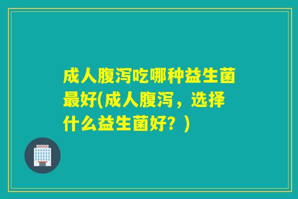 成人吃哪种益生菌好(成人，选择什么益生菌好？)