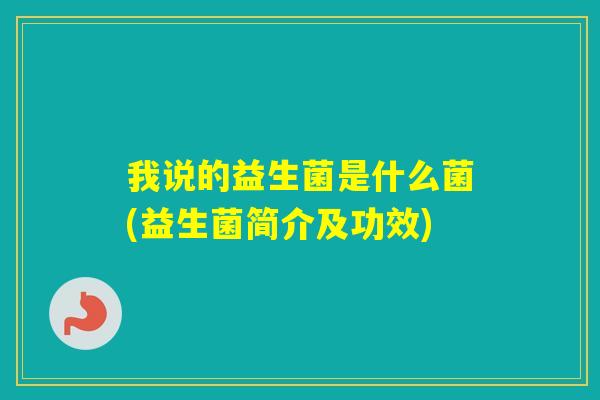 我说的益生菌是什么菌(益生菌简介及功效)