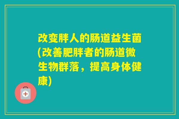 改变胖人的肠道益生菌(改善者的肠道微生物群落，提高身体健康)