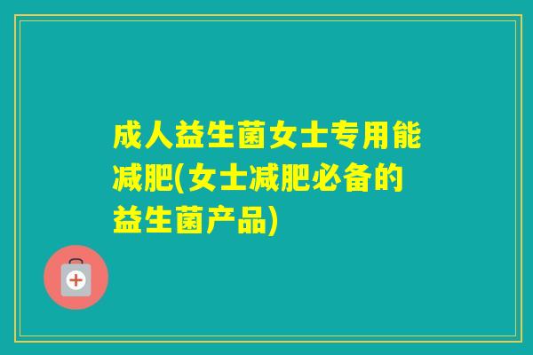 成人益生菌女士专用能(女士必备的益生菌产品)