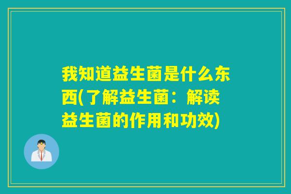 我知道益生菌是什么东西(了解益生菌：解读益生菌的作用和功效)