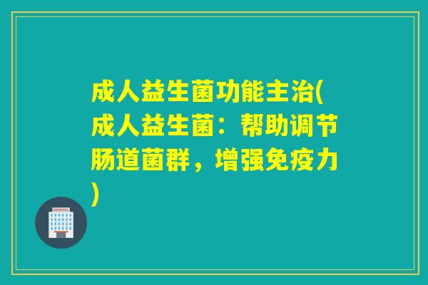 成人益生菌功能主(成人益生菌：帮助调节肠道菌群，增强力)