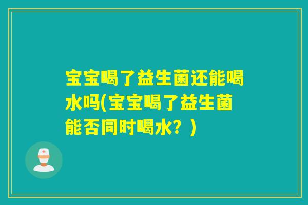 宝宝喝了益生菌还能喝水吗(宝宝喝了益生菌能否同时喝水？)