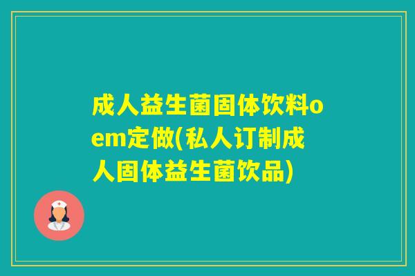 成人益生菌固体饮料oem定做(私人订制成人固体益生菌饮品)
