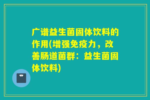 广谱益生菌固体饮料的作用(增强力，改善肠道菌群：益生菌固体饮料)