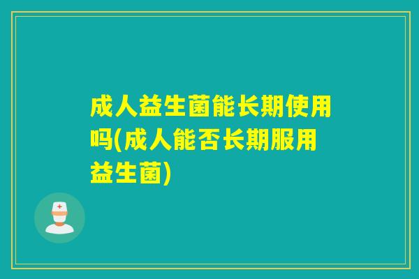 成人益生菌能长期使用吗(成人能否长期服用益生菌)