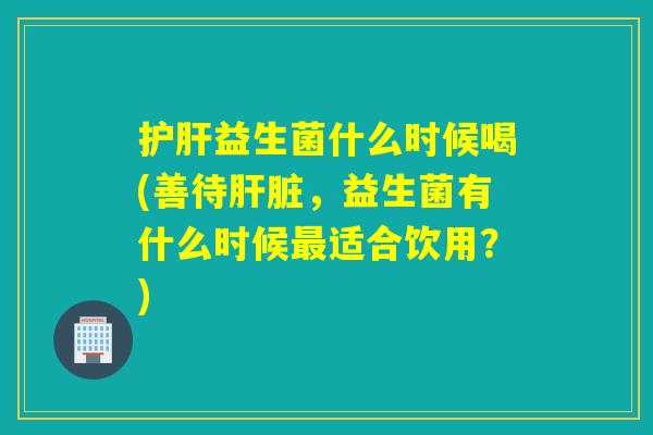 益生菌什么时候喝(善待，益生菌有什么时候适合饮用？)