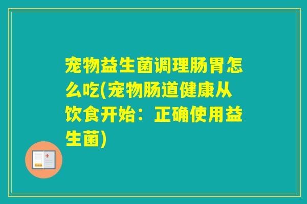 宠物益生菌调理肠胃怎么吃(宠物肠道健康从饮食开始：正确使用益生菌)