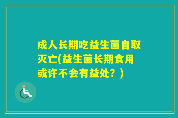成人长期吃益生菌自取灭亡(益生菌长期食用或许不会有益处?) 成人长期吃益生菌自取灭亡(益生菌长期食用或许不会有益处?)