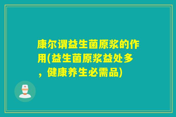 康尔谓益生菌原浆的作用(益生菌原浆益处多，健康养生必需品)