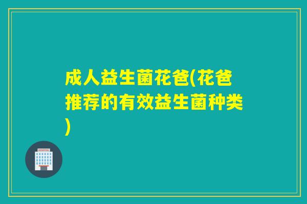 成人益生菌花爸(花爸推荐的有效益生菌种类)