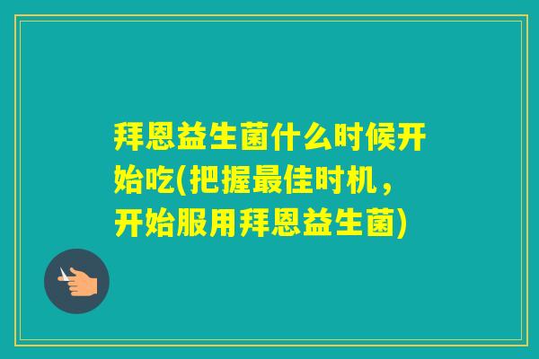 拜恩益生菌什么时候开始吃(把握佳时机，开始服用拜恩益生菌)
