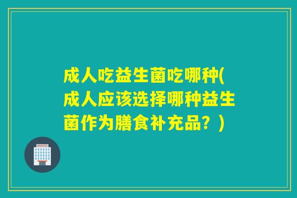 成人吃益生菌吃哪种(成人应该选择哪种益生菌作为膳食补充品？)