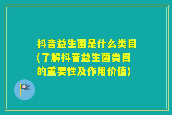 抖音益生菌是什么类目(了解抖音益生菌类目的重要性及作用价值)