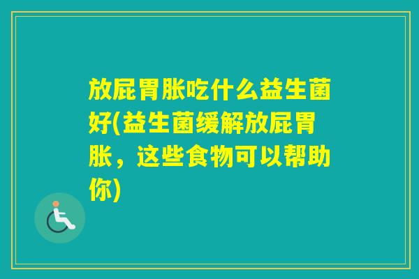 放屁胃胀吃什么益生菌好(益生菌缓解放屁胃胀，这些食物可以帮助你)