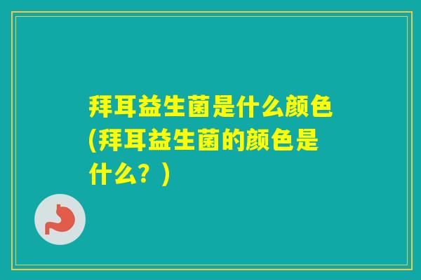 拜耳益生菌是什么颜色(拜耳益生菌的颜色是什么?) 拜耳益生菌是什么颜色(拜耳益生菌的颜色是什么?)
