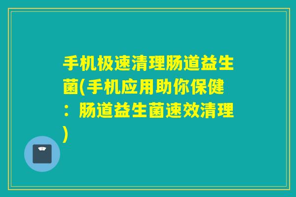 手机极速清理肠道益生菌(手机应用助你保健：肠道益生菌速效清理)