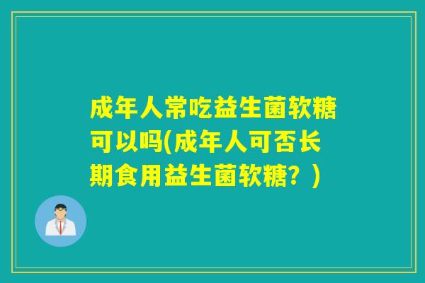 成年人常吃益生菌软糖可以吗(成年人可否长期食用益生菌软糖？)