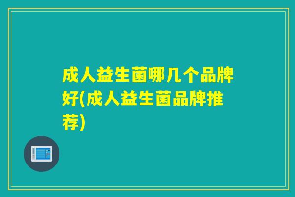 成人益生菌哪几个品牌好(成人益生菌品牌推荐) 成人益生菌哪几个品牌好(成人益生菌品牌推荐)