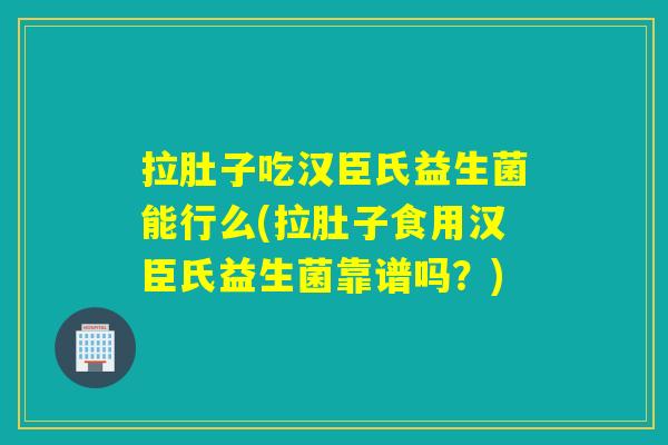 拉肚子吃汉臣氏益生菌能行么(拉肚子食用汉臣氏益生菌靠谱吗？)
