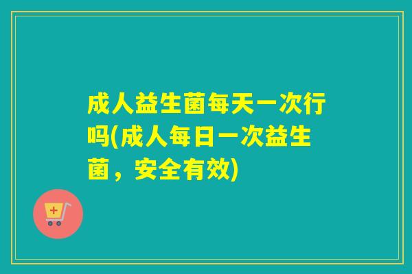 成人益生菌每天一次行吗(成人每日一次益生菌,安全有效) 成人益生菌每天一次行吗(成人每日一次益生菌,安全有效)