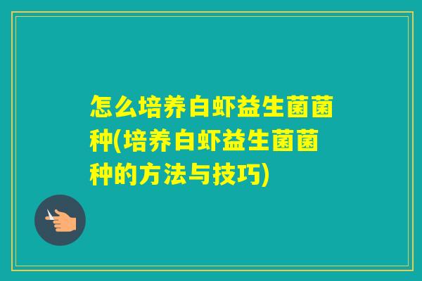 怎么培养白虾益生菌菌种(培养白虾益生菌菌种的方法与技巧)