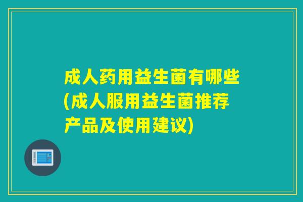 成人药用益生菌有哪些(成人服用益生菌推荐产品及使用建议) 成人药用益生菌有哪些(成人服用益生菌推荐产品及使用建议)