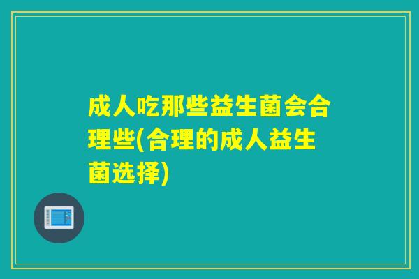成人吃那些益生菌会合理些(合理的成人益生菌选择)