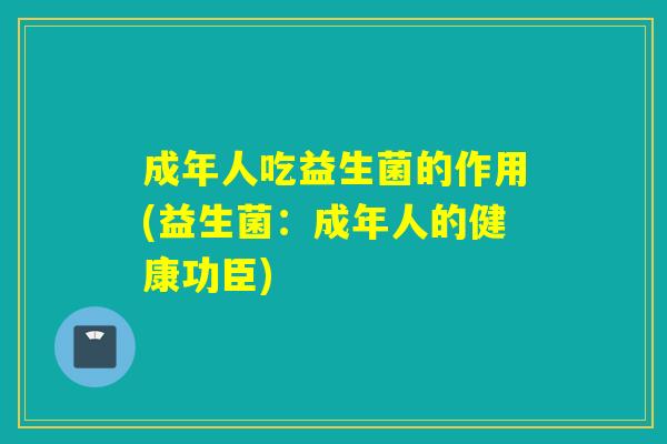 成年人吃益生菌的作用(益生菌：成年人的健康功臣)