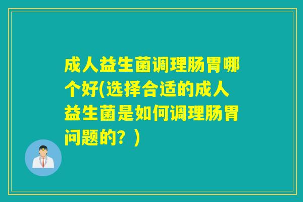 成人益生菌调理肠胃哪个好(选择合适的成人益生菌是如何调理肠胃问题的？)