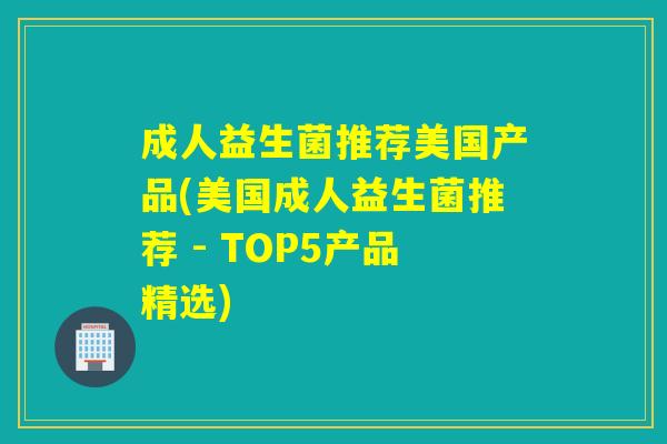 成人益生菌推荐美国产品(美国成人益生菌推荐 - TOP5产品精选)