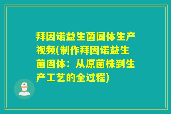 拜因诺益生菌固体生产视频(制作拜因诺益生菌固体：从原菌株到生产工艺的全过程)