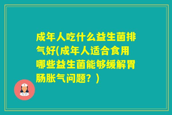 成年人吃什么益生菌排气好(成年人适合食用哪些益生菌能够缓解问题？)