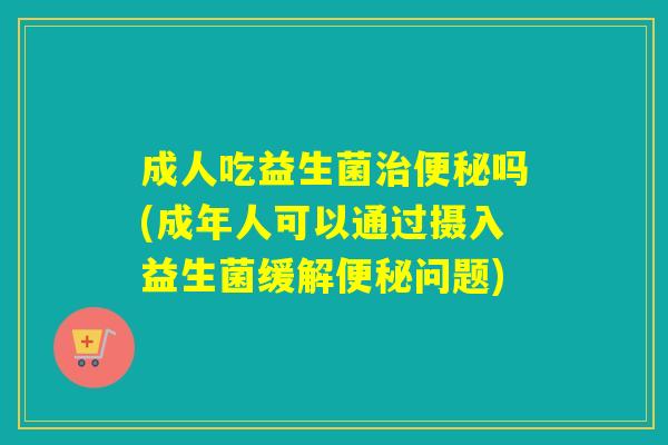 成人吃益生菌吗(成年人可以通过摄入益生菌缓解问题)