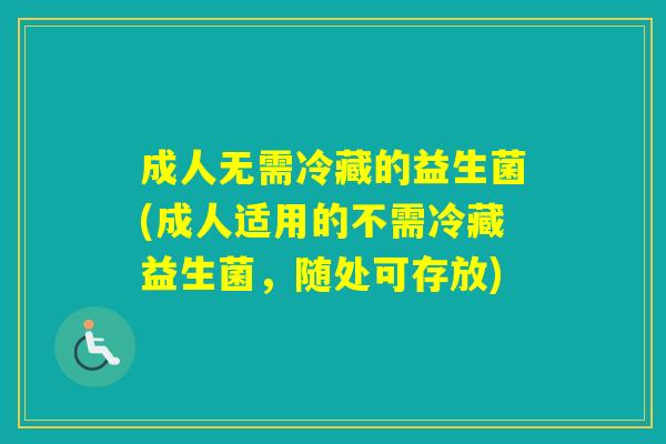 成人无需冷藏的益生菌(成人适用的不需冷藏益生菌,随处可存放) 成人无需冷藏的益生菌(成人适用的不需冷藏益生菌,随处可存放)
