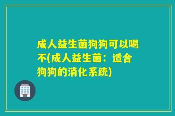 成人益生菌狗狗可以喝不(成人益生菌:适合狗狗的消化系统) 成人益生菌狗狗可以喝不(成人益生菌:适合狗狗的消化系统)